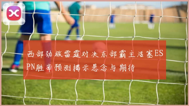西部劲旅雷霆对决东部霸主活塞ESPN胜率预测揭示悬念与期待