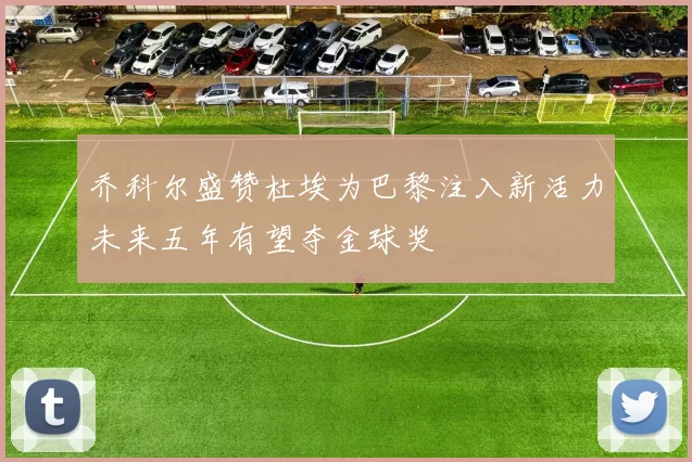 乔科尔盛赞杜埃为巴黎注入新活力未来五年有望夺金球奖