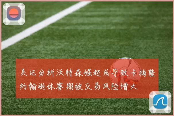 美记分析沃特森崛起或导致卡梅隆约翰逊休赛期被交易风险增大