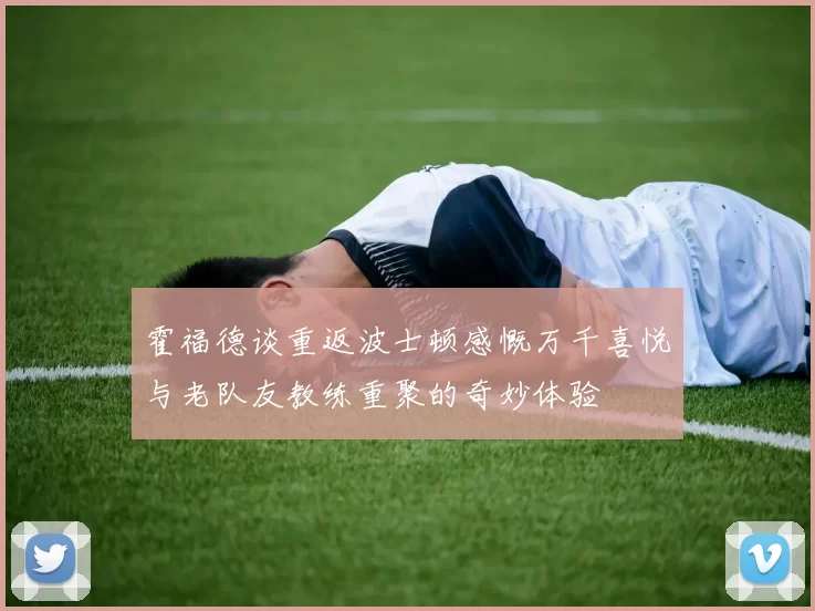 霍福德谈重返波士顿感慨万千喜悦与老队友教练重聚的奇妙体验