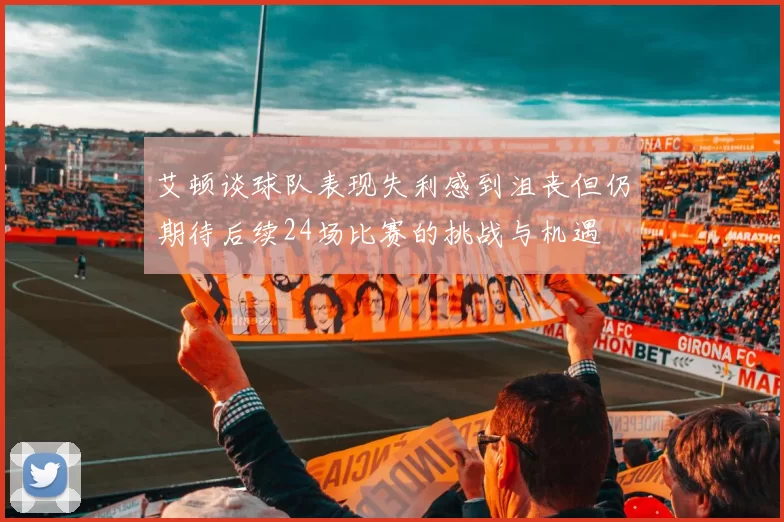 艾顿谈球队表现失利感到沮丧但仍期待后续24场比赛的挑战与机遇