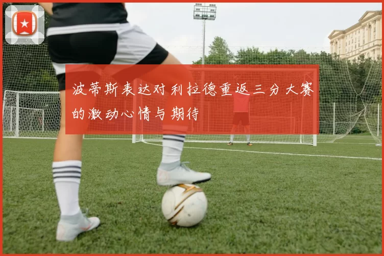 波蒂斯表达对利拉德重返三分大赛的激动心情与期待
