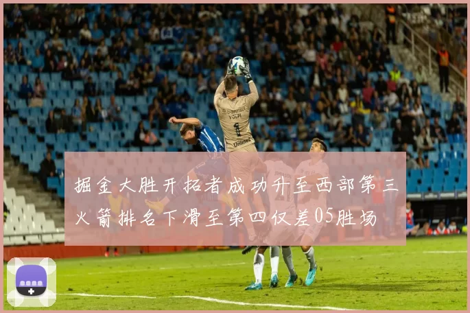 掘金大胜开拓者成功升至西部第三火箭排名下滑至第四仅差05胜场