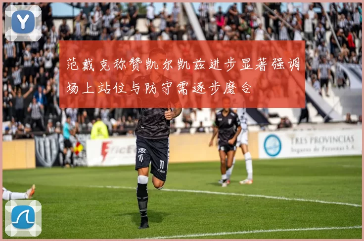 范戴克称赞凯尔凯兹进步显著强调场上站位与防守需逐步磨合