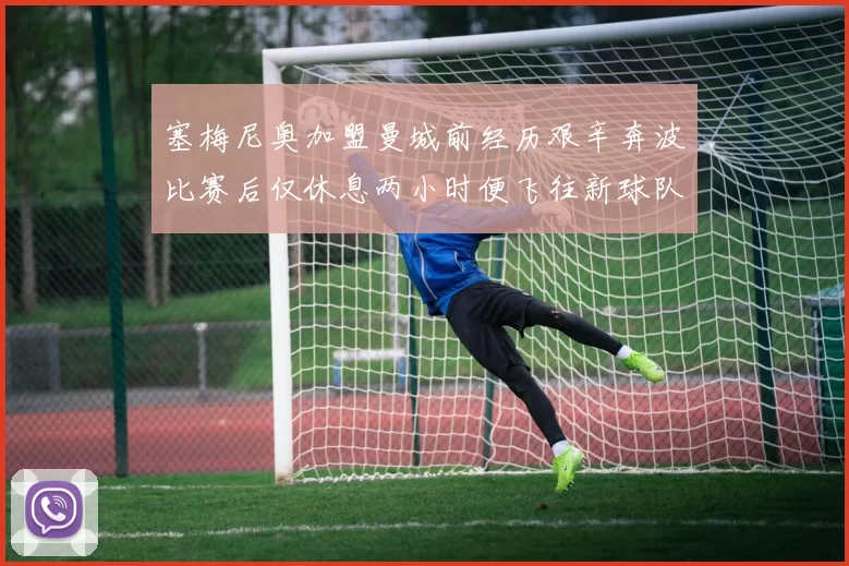 塞梅尼奥加盟曼城前经历艰辛奔波比赛后仅休息两小时便飞往新球队