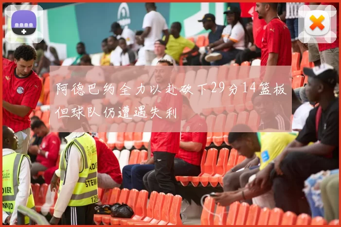 阿德巴约全力以赴砍下29分14篮板但球队仍遭遇失利