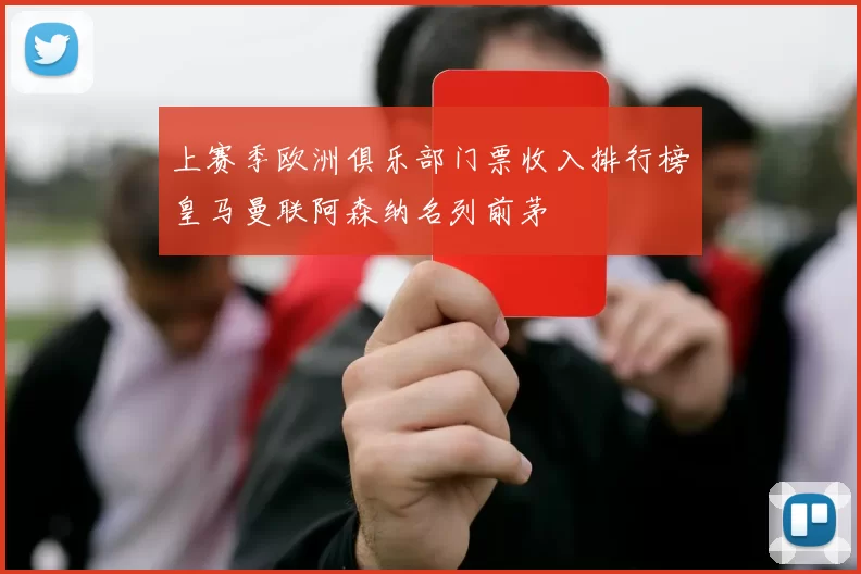 上赛季欧洲俱乐部门票收入排行榜皇马曼联阿森纳名列前茅