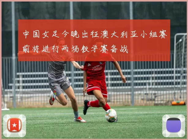中国女足今晚出征澳大利亚小组赛前将进行两场教学赛备战