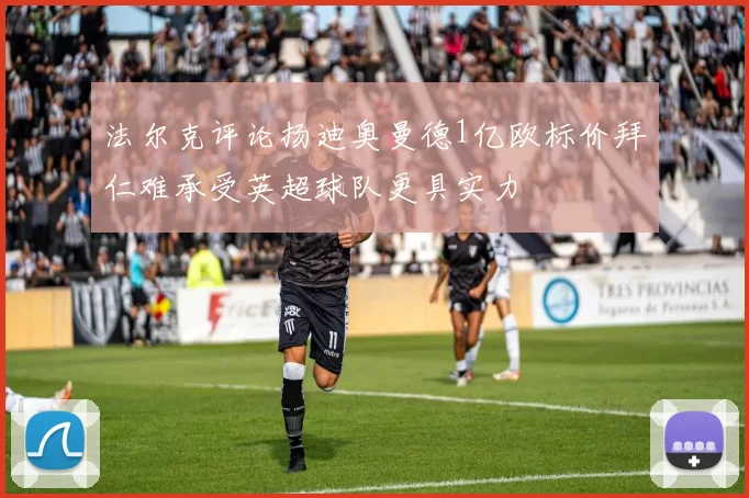 法尔克评论扬迪奥曼德1亿欧标价拜仁难承受英超球队更具实力