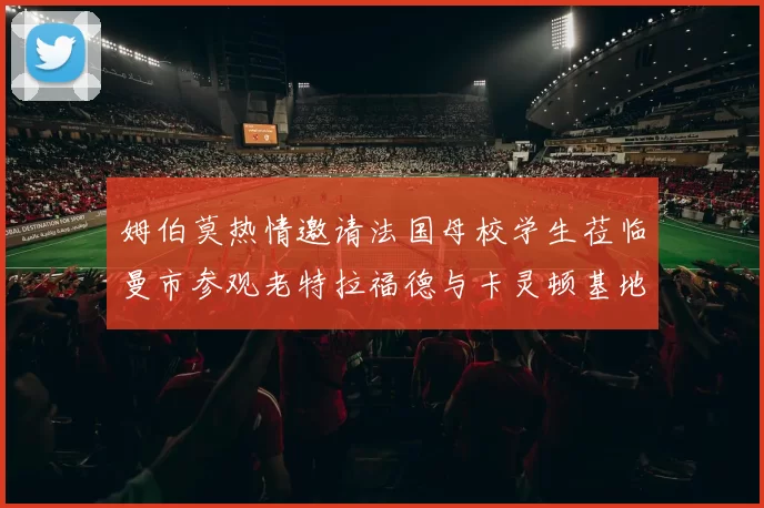 姆伯莫热情邀请法国母校学生莅临曼市参观老特拉福德与卡灵顿基地