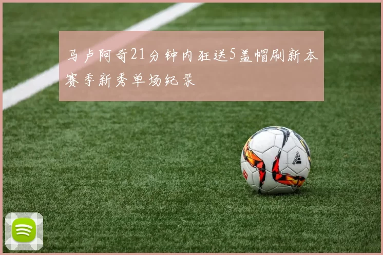 马卢阿奇21分钟内狂送5盖帽刷新本赛季新秀单场纪录