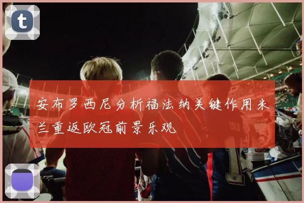 安布罗西尼分析福法纳关键作用米兰重返欧冠前景乐观