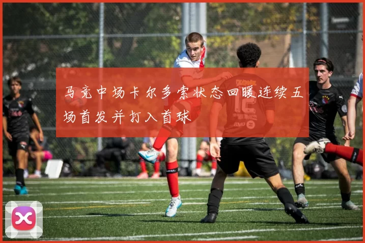 马竞中场卡尔多索状态回暖连续五场首发并打入首球