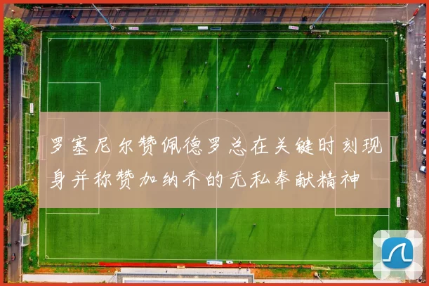 罗塞尼尔赞佩德罗总在关键时刻现身并称赞加纳乔的无私奉献精神