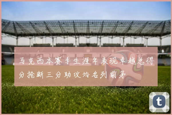 马克西本赛季生涯年表现卓越总得分抢断三分助攻均名列前茅