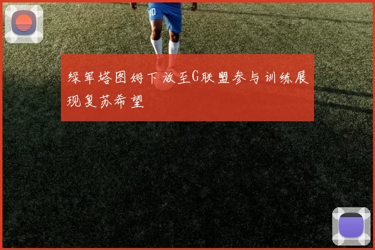 绿军塔图姆下放至G联盟参与训练展现复苏希望