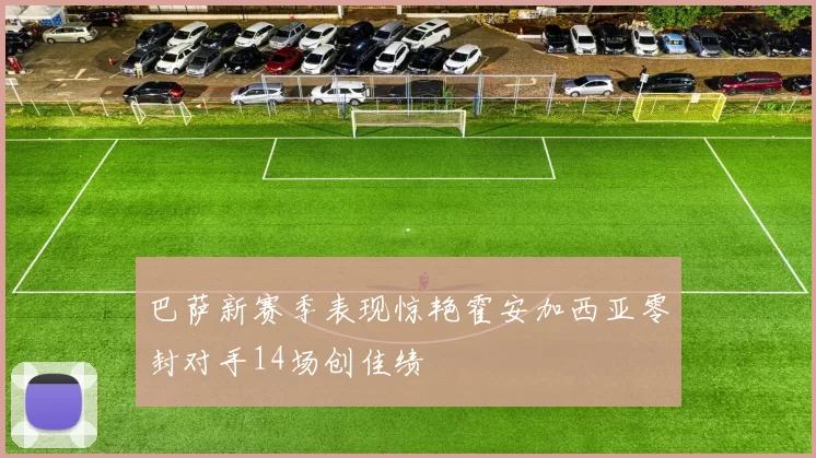 巴萨新赛季表现惊艳霍安加西亚零封对手14场创佳绩