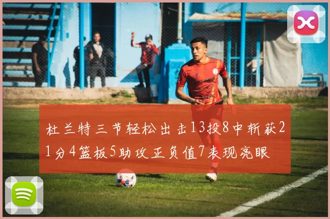 杜兰特三节轻松出击13投8中斩获21分4篮板5助攻正负值7表现亮眼