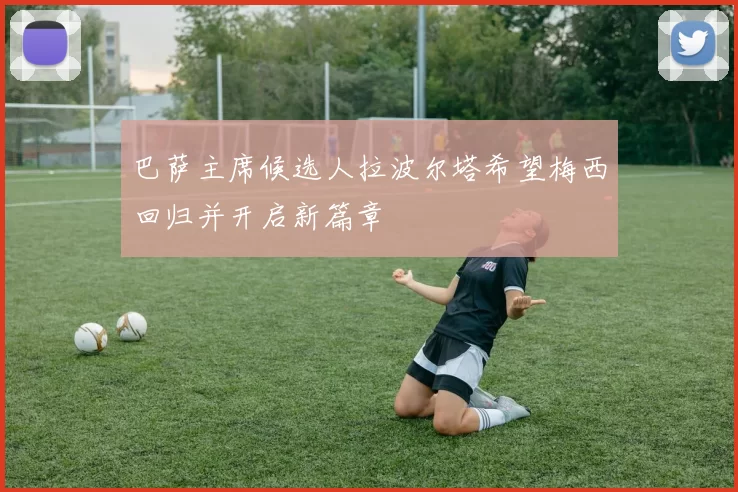 巴萨主席候选人拉波尔塔希望梅西回归并开启新篇章