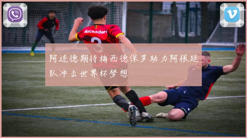阿连德期待梅西德保罗助力阿根廷队冲击世界杯梦想