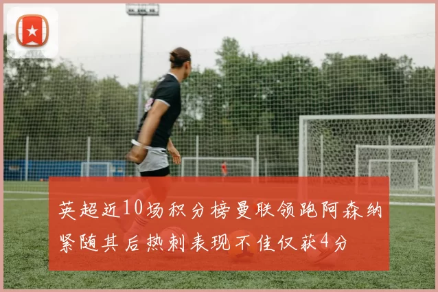 英超近10场积分榜曼联领跑阿森纳紧随其后热刺表现不佳仅获4分