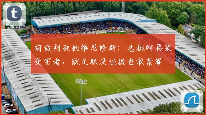 前裁判狂批维尼修斯：总挑衅再装受害者，欧足联没证据也敢禁赛