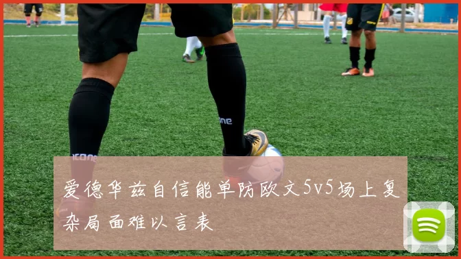 爱德华兹自信能单防欧文5v5场上复杂局面难以言表