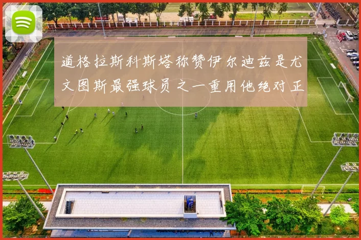 道格拉斯科斯塔称赞伊尔迪兹是尤文图斯最强球员之一重用他绝对正确